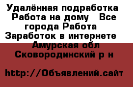 Удалённая подработка. Работа на дому - Все города Работа » Заработок в интернете   . Амурская обл.,Сковородинский р-н